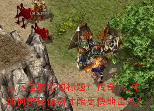 以下是拟定的标题:传奇jjj中如何选择怪物才能更快地击杀? 以下是拟定的标题:传奇jjj中如何选择怪物才能更快地击杀?