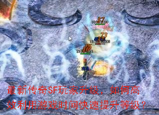 最新传奇SF玩家升级,如何高效利用游戏时间快速提升等级? 最新传奇SF玩家升级,如何高效利用游戏时间快速提升等级?
