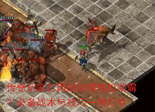 传奇玩家打团战如何轻松制霸?必备战术与技巧一网打尽 传奇玩家打团战如何轻松制霸?必备战术与技巧一网打尽