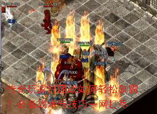 传奇玩家打团战如何轻松制霸?必备战术与技巧一网打尽 传奇玩家打团战如何轻松制霸?必备战术与技巧一网打尽