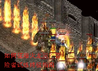 如何征服火龙洞?冒险者试炼终极指南 如何征服火龙洞?冒险者试炼终极指南