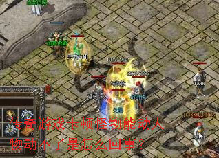传奇游戏卡顿怪物能动人物动不了是怎么回事? 传奇游戏卡顿怪物能动人物动不了是怎么回事?