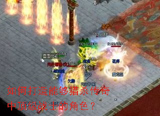 如何打造能够猎杀传奇中顶级战士的角色? 如何打造能够猎杀传奇中顶级战士的角色?