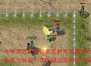 传奇游戏民间玩家怎样高效赚取大量金币与装备?实用赚钱攻略技巧解析 传奇游戏民间玩家怎样高效赚取大量金币与装备?实用赚钱攻略技巧解析
