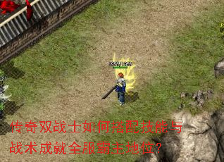 传奇双战士如何搭配技能与战术成就全服霸主地位? 传奇双战士如何搭配技能与战术成就全服霸主地位?