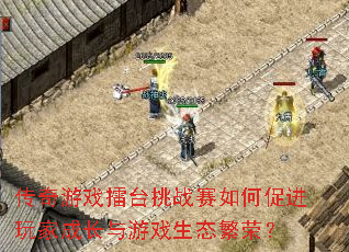 传奇游戏擂台挑战赛如何促进玩家成长与游戏生态繁荣? 传奇游戏擂台挑战赛如何促进玩家成长与游戏生态繁荣?