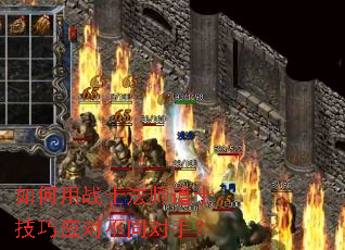 如何用战士法师道士技巧应对不同对手? 如何用战士法师道士技巧应对不同对手?