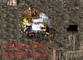 传奇游戏高手进阶:如何掌握独门制胜技巧? 传奇游戏高手进阶:如何掌握独门制胜技巧?