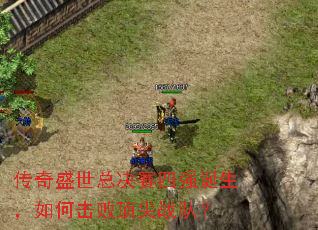 传奇盛世总决赛四强诞生,如何击败顶尖战队? 传奇盛世总决赛四强诞生,如何击败顶尖战队?