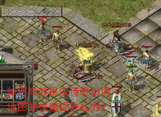 如何高效探索传奇幻境地图并快速提升战力? 如何高效探索传奇幻境地图并快速提升战力?