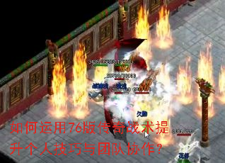 如何运用76版传奇战术提升个人技巧与团队协作? 如何运用76版传奇战术提升个人技巧与团队协作?