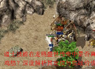 道士技能在龙腾盛世传奇中是否真的鸡肋?深度解析其定位与实战价值 道士技能在龙腾盛世传奇中是否真的鸡肋?深度解析其定位与实战价值