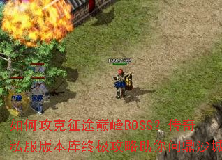 如何攻克征途巅峰BOSS?传奇私服版本库终极攻略助你问鼎沙城 如何攻克征途巅峰BOSS?传奇私服版本库终极攻略助你问鼎沙城