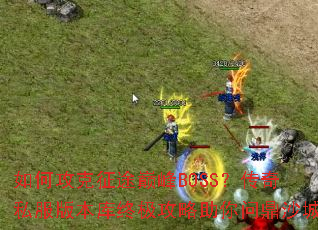如何攻克征途巅峰BOSS?传奇私服版本库终极攻略助你问鼎沙城 如何攻克征途巅峰BOSS?传奇私服版本库终极攻略助你问鼎沙城