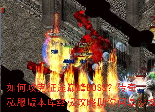 如何攻克征途巅峰BOSS?传奇私服版本库终极攻略助你问鼎沙城 如何攻克征途巅峰BOSS?传奇私服版本库终极攻略助你问鼎沙城