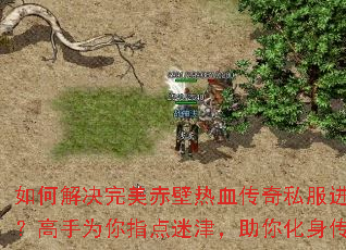 如何解决完美赤壁热血传奇私服进阶难题?高手为你指点迷津,助你化身传奇王者 如何解决完美赤壁热血传奇私服进阶难题?高手为你指点迷津,助你化身传奇王者