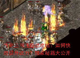 传奇三网通超燃攻略:如何快速提升战力?独家秘籍大公开 传奇三网通超燃攻略:如何快速提升战力?独家秘籍大公开