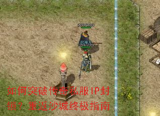 如何突破传奇私服IP封锁?重返沙城终极指南 如何突破传奇私服IP封锁?重返沙城终极指南