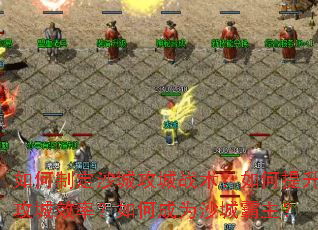 如何制定沙城攻城战术?如何提升攻城效率?如何成为沙城霸主? 如何制定沙城攻城战术?如何提升攻城效率?如何成为沙城霸主?