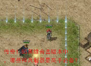传奇1.85英雄合击版本中,哪些神兵利器是高手必备? 传奇1.85英雄合击版本中,哪些神兵利器是高手必备?