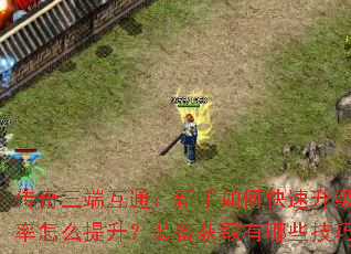 传奇三端互通:新手如何快速升级?爆率怎么提升?装备获取有哪些技巧? 传奇三端互通:新手如何快速升级?爆率怎么提升?装备获取有哪些技巧?