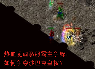 热血龙魂私服霸主争锋:如何争夺沙巴克皇权? 热血龙魂私服霸主争锋:如何争夺沙巴克皇权?
