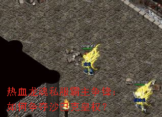 热血龙魂私服霸主争锋:如何争夺沙巴克皇权? 热血龙魂私服霸主争锋:如何争夺沙巴克皇权?