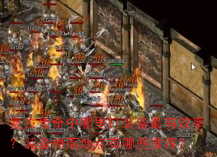 复古传奇中哪里打装备最有效率?装备掉落地点有哪些推荐? 复古传奇中哪里打装备最有效率?装备掉落地点有哪些推荐?