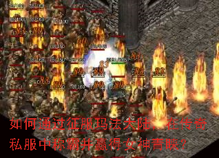 如何通过征服玛法大陆,在传奇私服中称霸并赢得女神青睐? 如何通过征服玛法大陆,在传奇私服中称霸并赢得女神青睐?