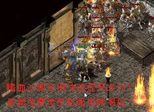 嗜血沙城如何快速提升战力?最新免费传奇私服攻略揭秘 嗜血沙城如何快速提升战力?最新免费传奇私服攻略揭秘