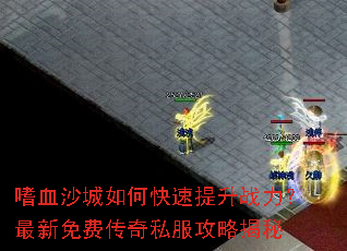 嗜血沙城如何快速提升战力?最新免费传奇私服攻略揭秘 嗜血沙城如何快速提升战力?最新免费传奇私服攻略揭秘