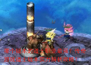 哪个版本的道士职业最强?传奇游戏道士版本实力解析攻略? 哪个版本的道士职业最强?传奇游戏道士版本实力解析攻略?