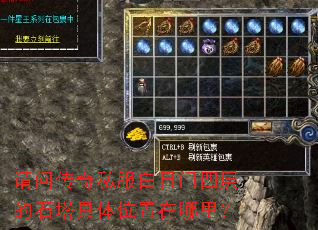 请问传奇私服白日门四层的石塔具体位置在哪里? 请问传奇私服白日门四层的石塔具体位置在哪里?