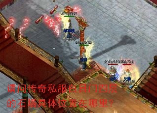 请问传奇私服白日门四层的石塔具体位置在哪里? 请问传奇私服白日门四层的石塔具体位置在哪里?
