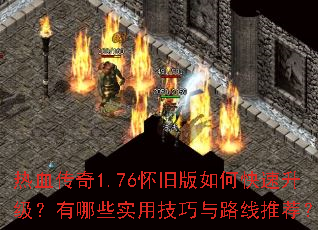 热血传奇1.76怀旧版如何快速升级?有哪些实用技巧与路线推荐? 热血传奇1.76怀旧版如何快速升级?有哪些实用技巧与路线推荐?
