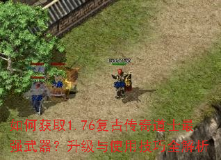 如何获取1.76复古传奇道士最强武器?升级与使用技巧全解析 如何获取1.76复古传奇道士最强武器?升级与使用技巧全解析
