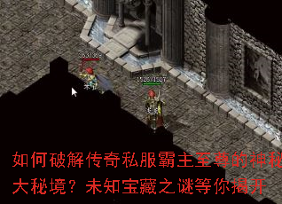 如何破解传奇私服霸主至尊的神秘大秘境?未知宝藏之谜等你揭开 如何破解传奇私服霸主至尊的神秘大秘境?未知宝藏之谜等你揭开