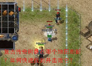 复古传奇树妖在哪个地图刷新?如何快速找到并击败它? 复古传奇树妖在哪个地图刷新?如何快速找到并击败它?