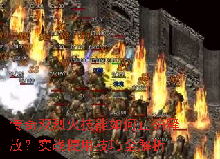 传奇双烈火技能如何正确释放?实战使用技巧全解析 传奇双烈火技能如何正确释放?实战使用技巧全解析