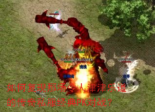 如何复现那场令人津津乐道的传奇私服经典PK对战? 如何复现那场令人津津乐道的传奇私服经典PK对战?