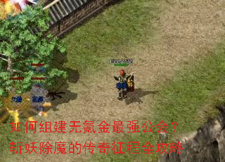 如何组建无氪金最强公会?斩妖除魔的传奇征程全攻略 如何组建无氪金最强公会?斩妖除魔的传奇征程全攻略