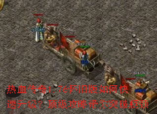 热血传奇1.76怀旧版如何快速升级?顶级攻略带你突破瓶颈 热血传奇1.76怀旧版如何快速升级?顶级攻略带你突破瓶颈