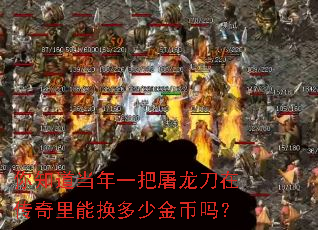 你知道当年一把屠龙刀在传奇里能换多少金币吗? 你知道当年一把屠龙刀在传奇里能换多少金币吗?