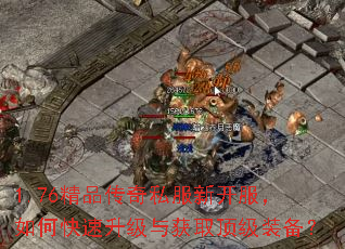 1.76精品传奇私服新开服,如何快速升级与获取顶级装备? 1.76精品传奇私服新开服,如何快速升级与获取顶级装备?