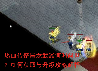 热血传奇屠龙武器何时问世?如何获取与升级攻略解析 热血传奇屠龙武器何时问世?如何获取与升级攻略解析