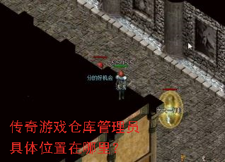 传奇游戏仓库管理员具体位置在哪里? 传奇游戏仓库管理员具体位置在哪里?