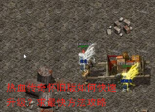 热血传奇怀旧版如何快速升级?求最快方法攻略 热血传奇怀旧版如何快速升级?求最快方法攻略