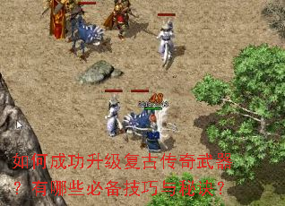 如何成功升级复古传奇武器?有哪些必备技巧与秘诀? 如何成功升级复古传奇武器?有哪些必备技巧与秘诀?