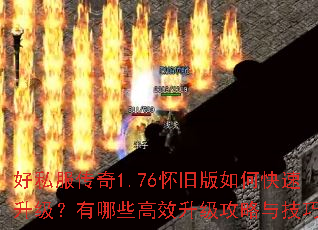 好私服传奇1.76怀旧版如何快速升级?有哪些高效升级攻略与技巧? 好私服传奇1.76怀旧版如何快速升级?有哪些高效升级攻略与技巧?