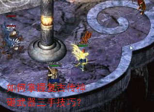 如何掌握复古传神砸武器三手技巧? 如何掌握复古传神砸武器三手技巧?